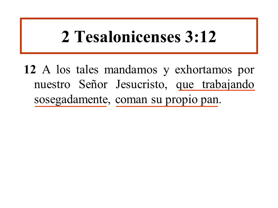 2 Tesalonicenses 3:12 12 A los tales mandamos y exhortamos por nuestro Señor Jesucristo, que trabajando sosegadamente, coman su propio pan.