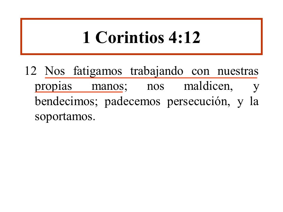 1 Corintios 4:12 12 Nos fatigamos trabajando con nuestras propias manos; nos maldicen, y bendecimos; padecemos persecución, y la soportamos.