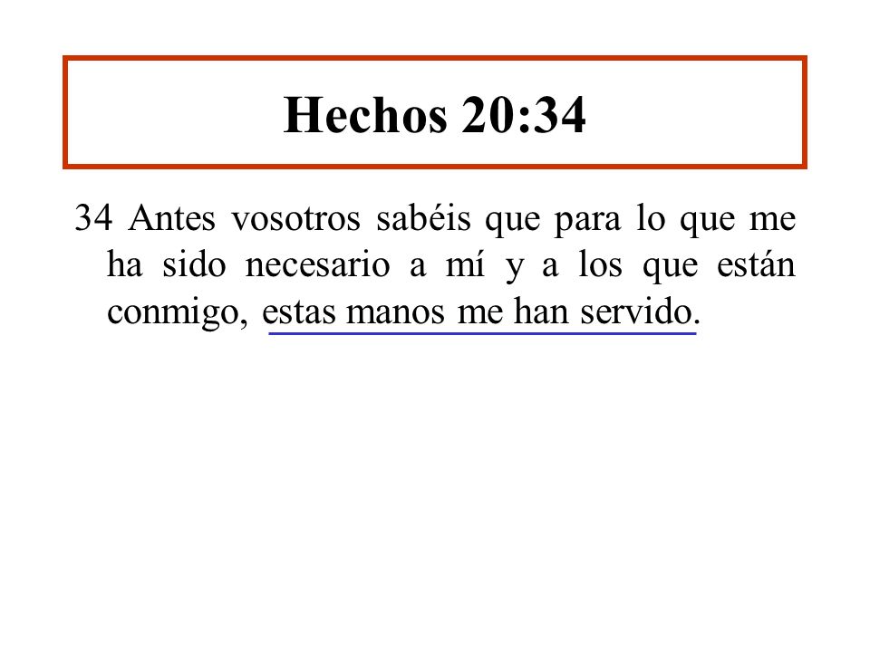 Hechos 20:34 34 Antes vosotros sabéis que para lo que me ha sido necesario a mí y a los que están conmigo, estas manos me han servido.