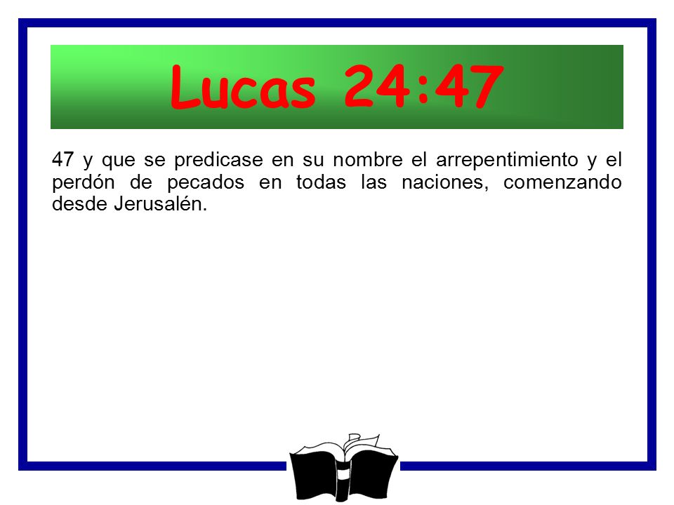 Lucas 24:47 47 y que se predicase en su nombre el arrepentimiento y el perdón de pecados en todas las naciones, comenzando desde Jerusalén.
