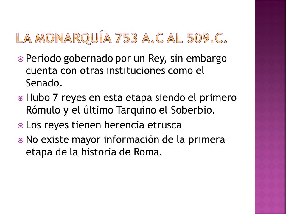 La monarquía 753 a.C AL 509.C. Periodo gobernado por un Rey, sin embargo cuenta con otras instituciones como el Senado.
