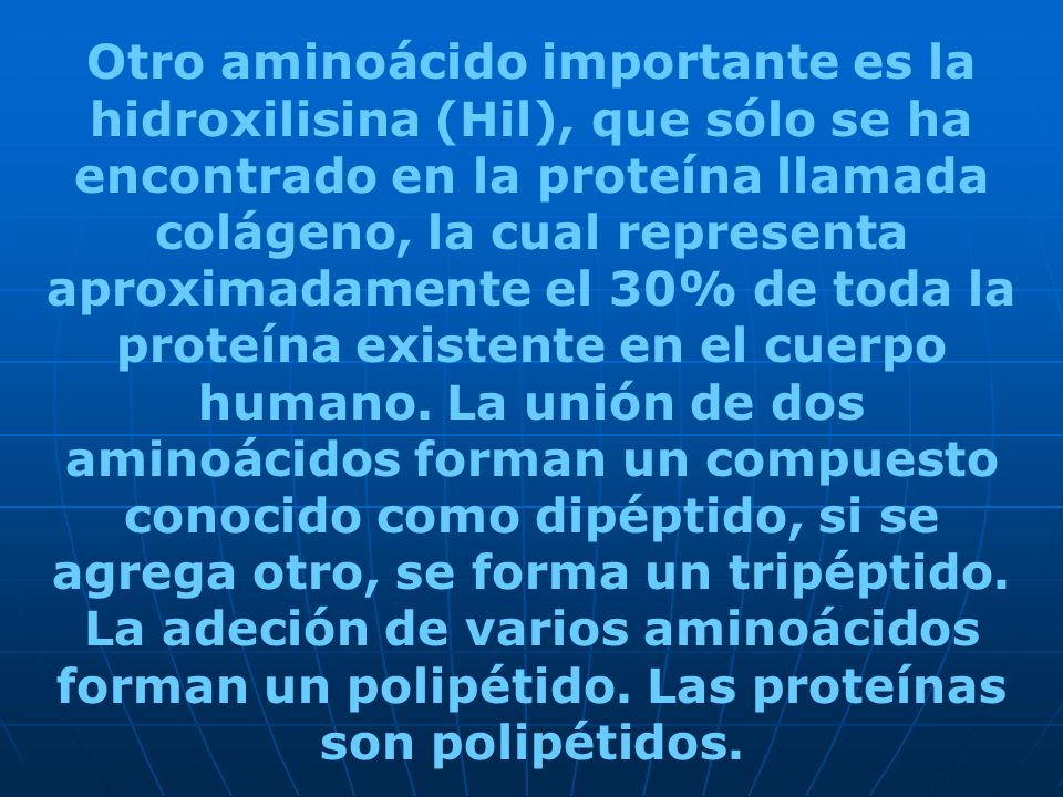 Otro aminoácido importante es la hidroxilisina (Hil), que sólo se ha encontrado en la proteína llamada colágeno, la cual representa aproximadamente el 30% de toda la proteína existente en el cuerpo humano.