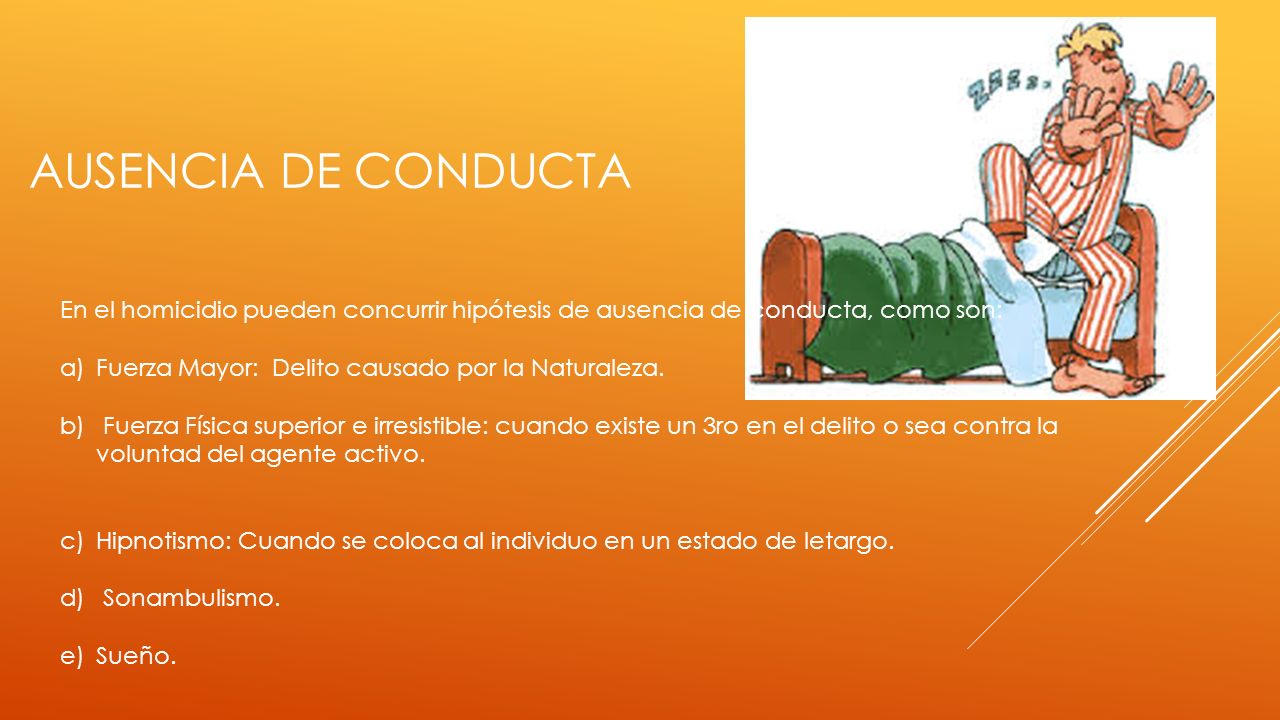 Ausencia de conducta En el homicidio pueden concurrir hipótesis de ausencia de conducta, como son: Fuerza Mayor: Delito causado por la Naturaleza.