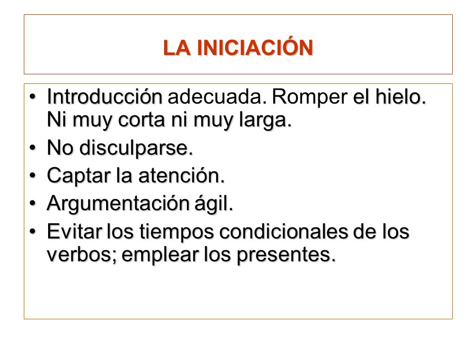 LA INICIACIÓN Introducción adecuada. Romper el hielo. Ni muy corta ni muy larga. No disculparse. Captar la atención.