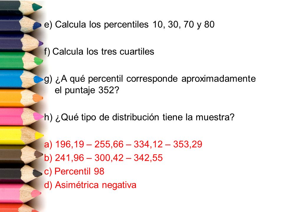 e) Calcula los percentiles 10, 30, 70 y 80 f) Calcula los tres cuartiles g) ¿A qué percentil corresponde aproximadamente el puntaje 352.