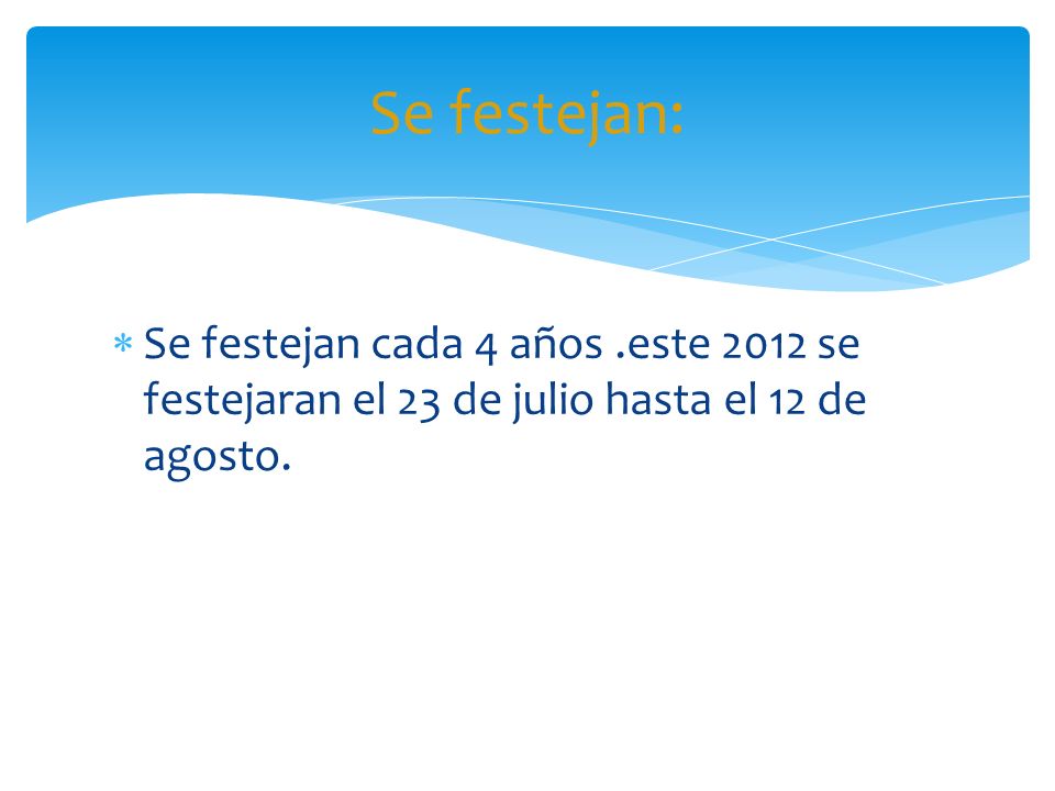 Se festejan: Se festejan cada 4 años .este 2012 se festejaran el 23 de julio hasta el 12 de agosto.