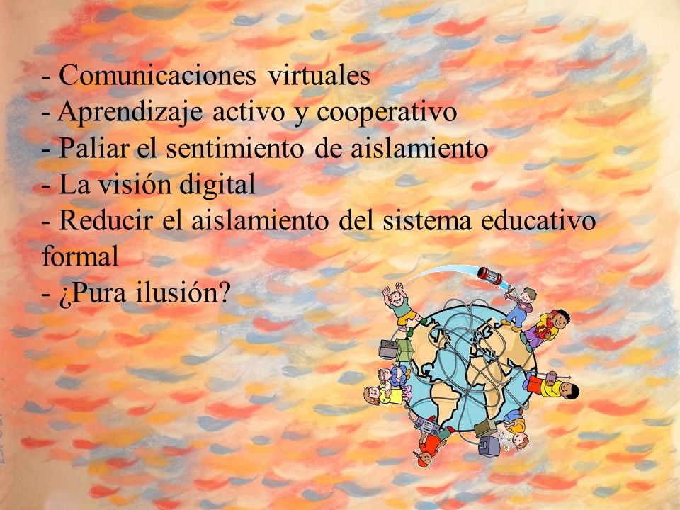 - Comunicaciones virtuales - Aprendizaje activo y cooperativo - Paliar el sentimiento de aislamiento - La visión digital - Reducir el aislamiento del sistema educativo formal - ¿Pura ilusión