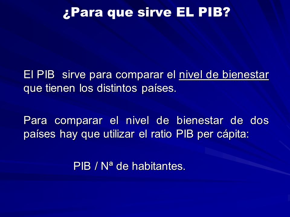 ¿Para que sirve EL PIB El PIB sirve para comparar el nivel de bienestar que tienen los distintos países.