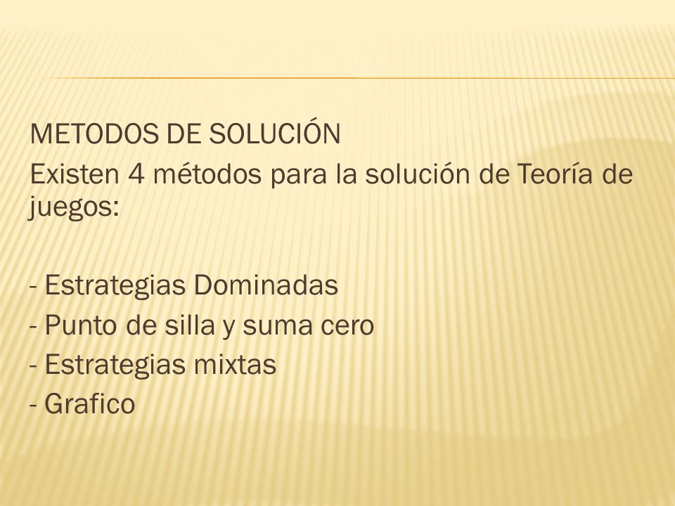 METODOS DE SOLUCIÓN Existen 4 métodos para la solución de Teoría de juegos: - Estrategias Dominadas - Punto de silla y suma cero - Estrategias mixtas - Grafico