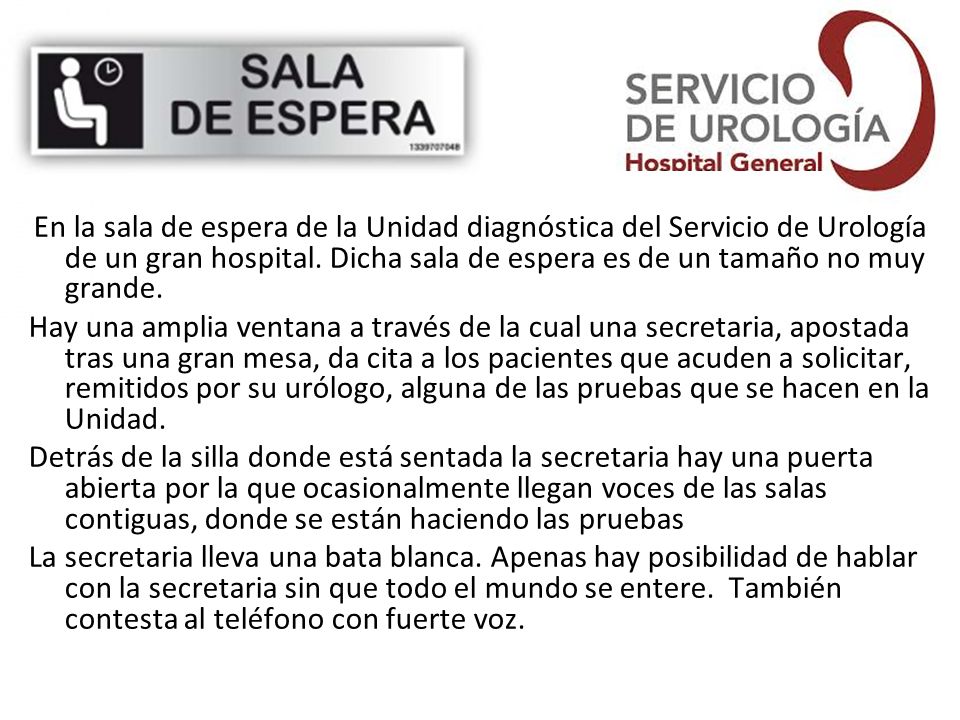 En la sala de espera de la Unidad diagnóstica del Servicio de Urología de un gran hospital. Dicha sala de espera es de un tamaño no muy grande.