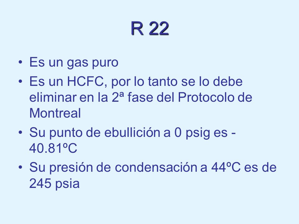 R 22 Es un gas puro. Es un HCFC, por lo tanto se lo debe eliminar en la 2ª fase del Protocolo de Montreal.