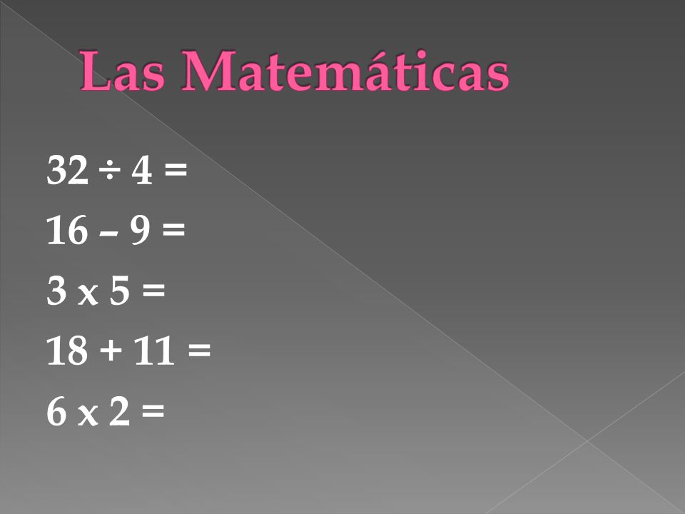 Las Matemáticas 32 ÷ 4 = 16 – 9 = 3 x 5 = = 6 x 2 =