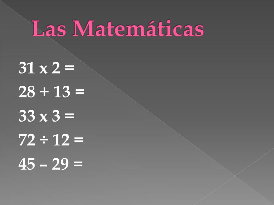 Las Matemáticas 31 x 2 = = 33 x 3 = 72 ÷ 12 = 45 – 29 =