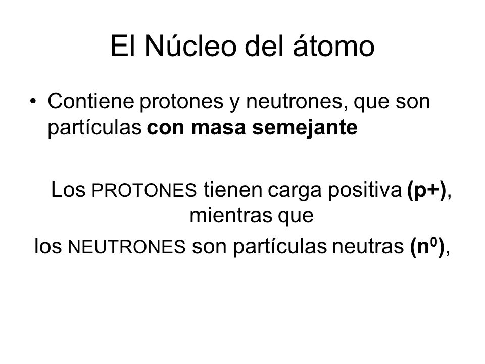 El Núcleo del átomo Contiene protones y neutrones, que son partículas con masa semejante. Los PROTONES tienen carga positiva (p+), mientras que.
