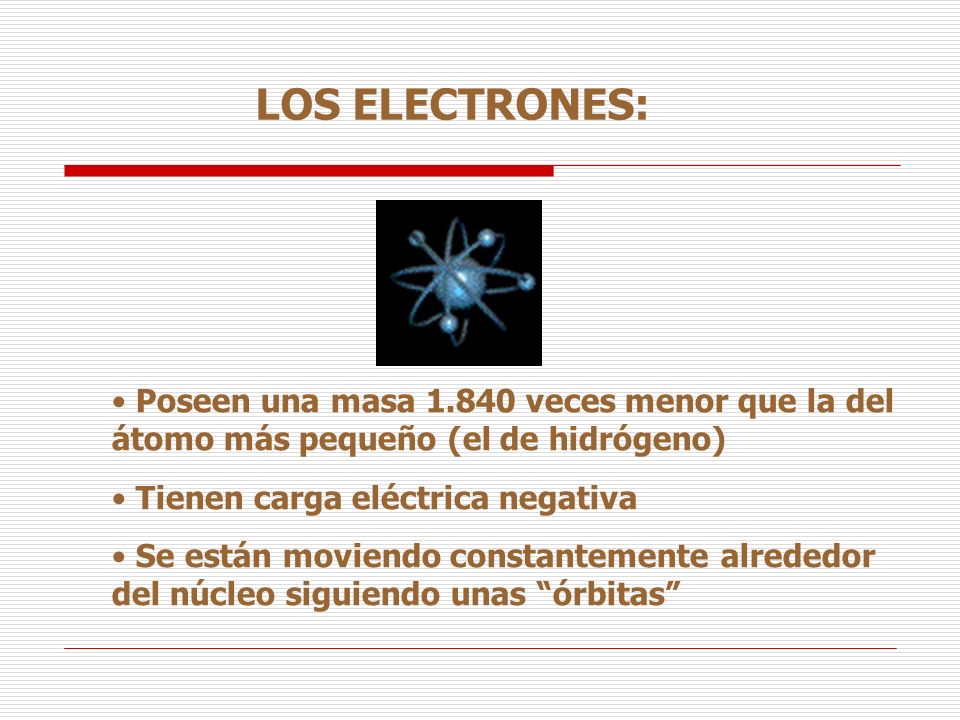 LOS ELECTRONES: Poseen una masa veces menor que la del átomo más pequeño (el de hidrógeno) Tienen carga eléctrica negativa.