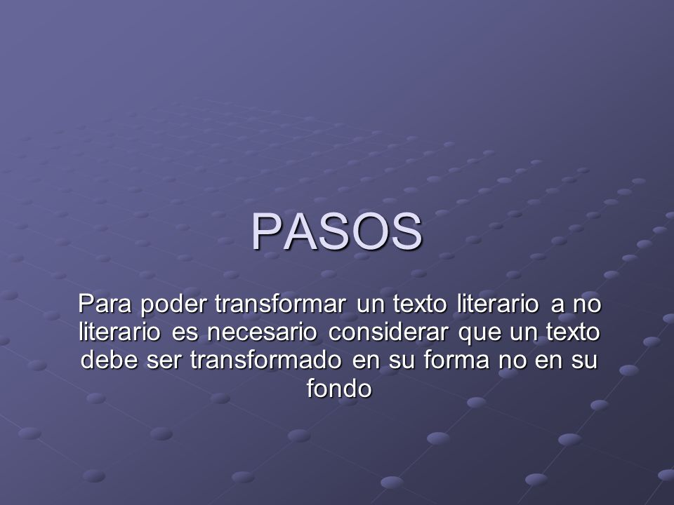 PASOS Para poder transformar un texto literario a no literario es necesario considerar que un texto debe ser transformado en su forma no en su fondo.