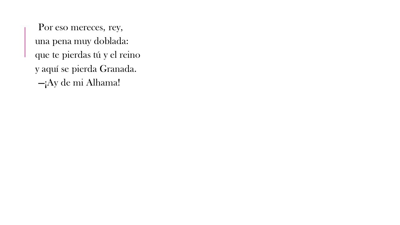 Por eso mereces, rey, una pena muy doblada: que te pierdas tú y el reino y aquí se pierda Granada.