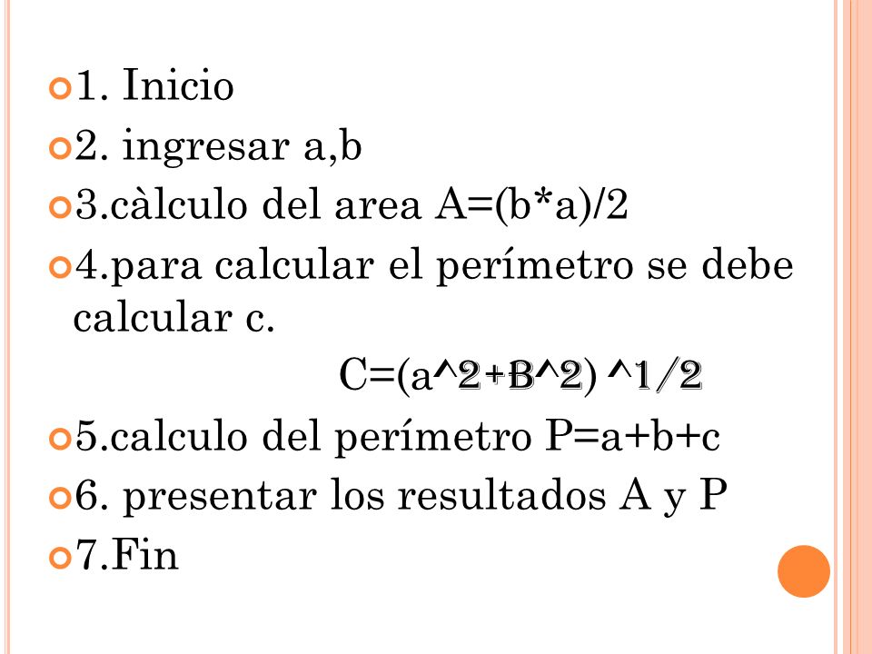 1. Inicio 2. ingresar a,b. 3.càlculo del area A=(b*a)/2. 4.para calcular el perímetro se debe calcular c.