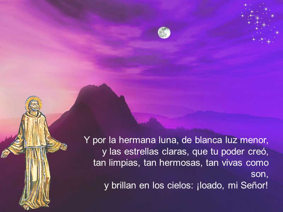 Y por la hermana luna, de blanca luz menor, y las estrellas claras, que tu poder creó, tan limpias, tan hermosas, tan vivas como son, y brillan en los cielos: ¡loado, mi Señor!