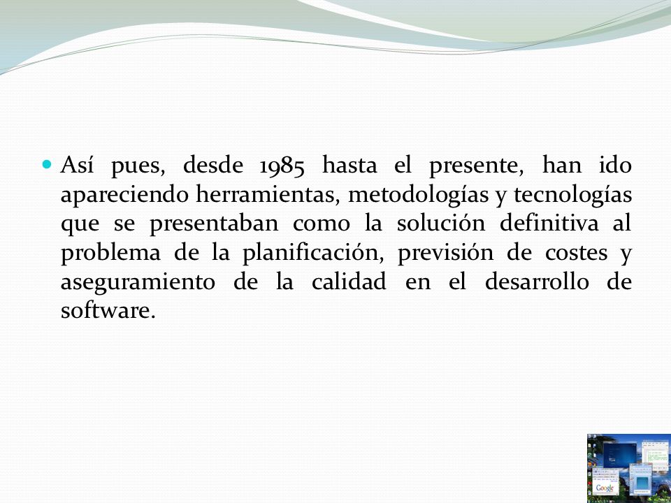 Así pues, desde 1985 hasta el presente, han ido apareciendo herramientas, metodologías y tecnologías que se presentaban como la solución definitiva al problema de la planificación, previsión de costes y aseguramiento de la calidad en el desarrollo de software.