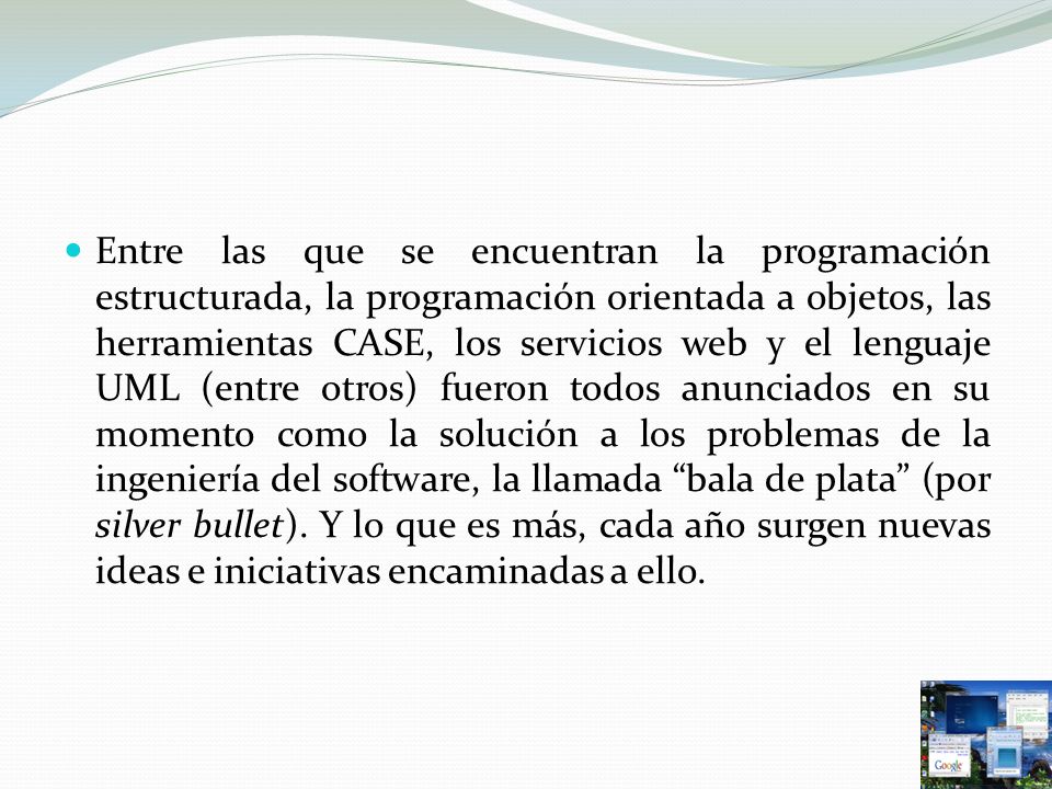 Entre las que se encuentran la programación estructurada, la programación orientada a objetos, las herramientas CASE, los servicios web y el lenguaje UML (entre otros) fueron todos anunciados en su momento como la solución a los problemas de la ingeniería del software, la llamada bala de plata (por silver bullet).