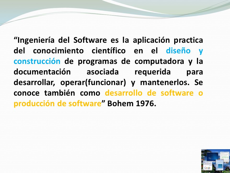 Ingeniería del Software es la aplicación practica del conocimiento científico en el diseño y construcción de programas de computadora y la documentación asociada requerida para desarrollar, operar(funcionar) y mantenerlos.
