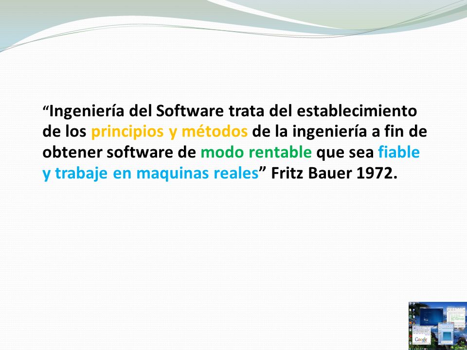 Ingeniería del Software trata del establecimiento de los principios y métodos de la ingeniería a fin de obtener software de modo rentable que sea fiable y trabaje en maquinas reales Fritz Bauer 1972.
