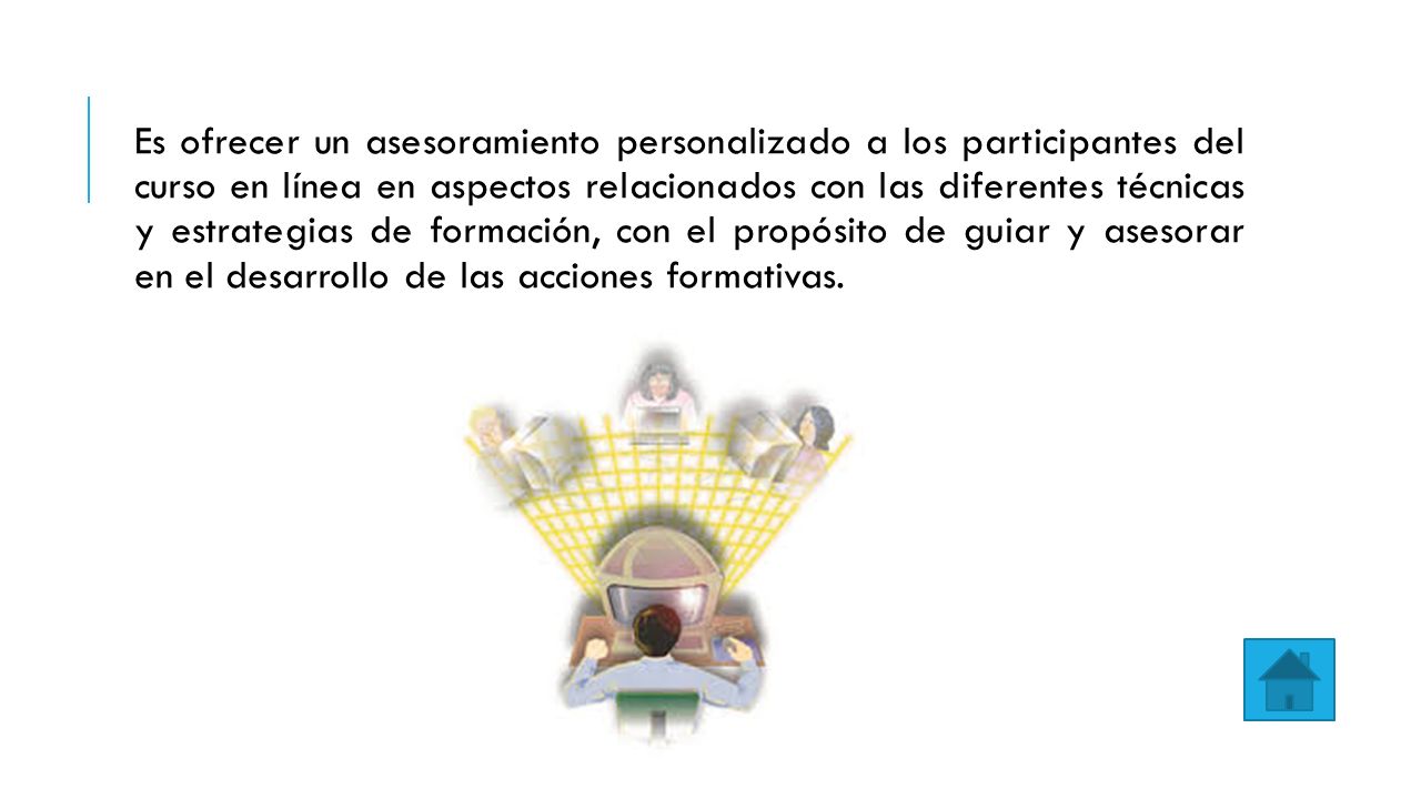 Es ofrecer un asesoramiento personalizado a los participantes del curso en línea en aspectos relacionados con las diferentes técnicas y estrategias de formación, con el propósito de guiar y asesorar en el desarrollo de las acciones formativas.