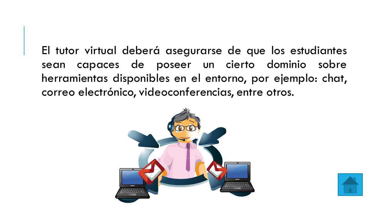 El tutor virtual deberá asegurarse de que los estudiantes sean capaces de poseer un cierto dominio sobre herramientas disponibles en el entorno, por ejemplo: chat, correo electrónico, videoconferencias, entre otros.