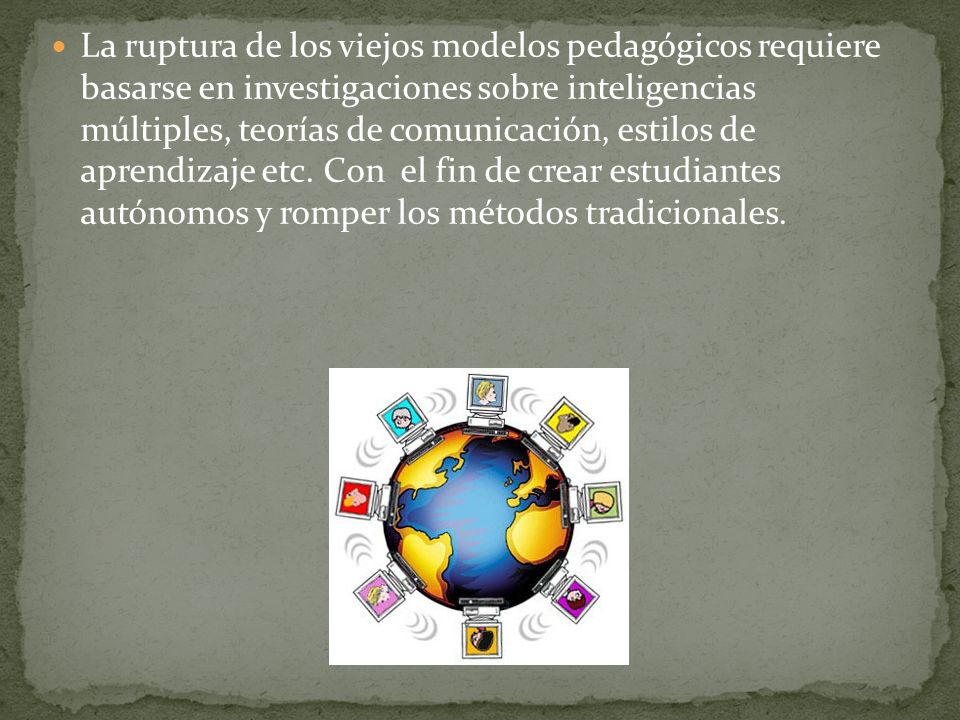 La ruptura de los viejos modelos pedagógicos requiere basarse en investigaciones sobre inteligencias múltiples, teorías de comunicación, estilos de aprendizaje etc.