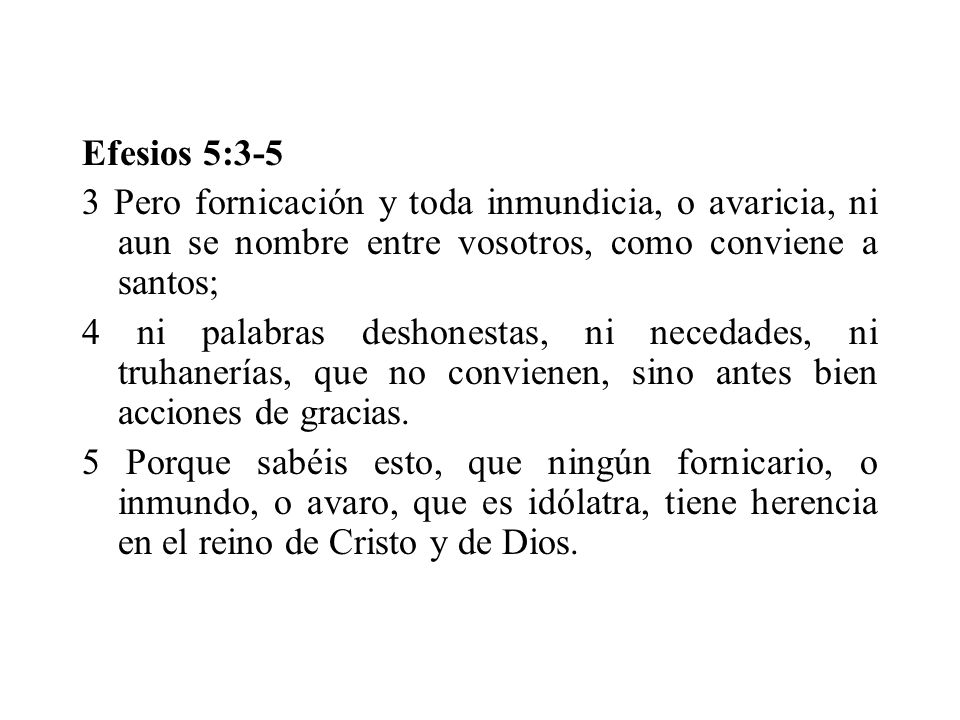 Efesios 5:3-5 3 Pero fornicación y toda inmundicia, o avaricia, ni aun se nombre entre vosotros, como conviene a santos;