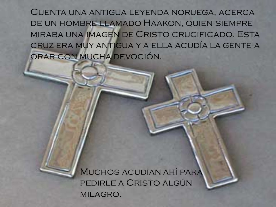 Cuenta una antigua leyenda noruega, acerca de un hombre llamado Haakon, quien siempre miraba una imagen de Cristo crucificado. Esta cruz era muy antigua y a ella acudía la gente a orar con mucha devoción.