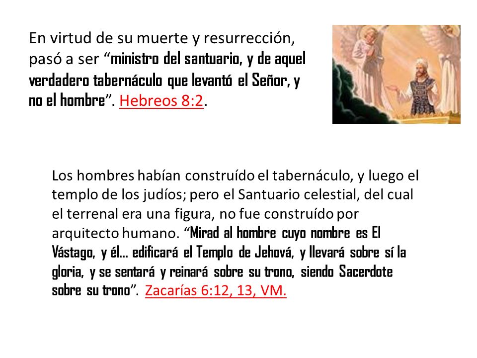 En virtud de su muerte y resurrección, pasó a ser ministro del santuario, y de aquel verdadero tabernáculo que levantó el Señor, y no el hombre . Hebreos 8:2.