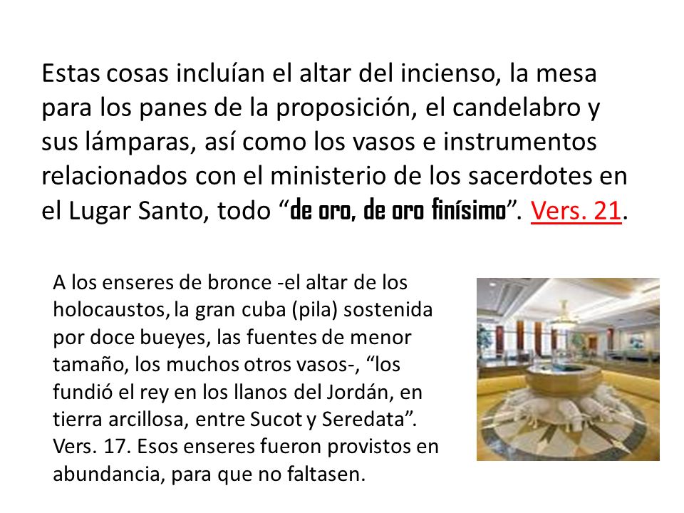 Estas cosas incluían el altar del incienso, la mesa para los panes de la proposición, el candelabro y sus lámparas, así como los vasos e instrumentos relacionados con el ministerio de los sacerdotes en el Lugar Santo, todo de oro, de oro finísimo . Vers. 21.