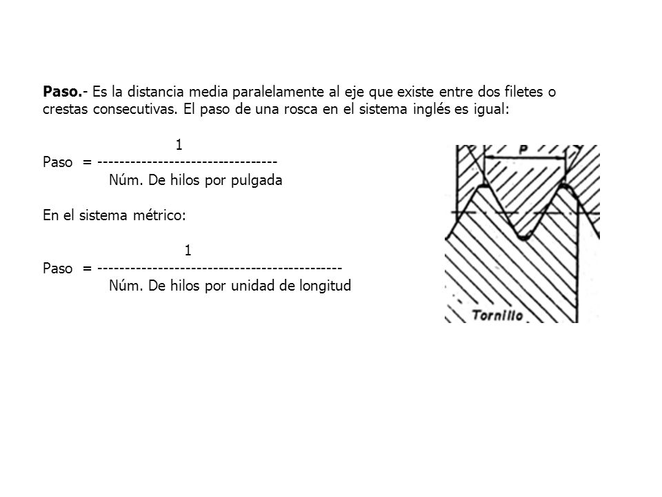 Paso.- Es la distancia media paralelamente al eje que existe entre dos filetes o crestas consecutivas. El paso de una rosca en el sistema inglés es igual:
