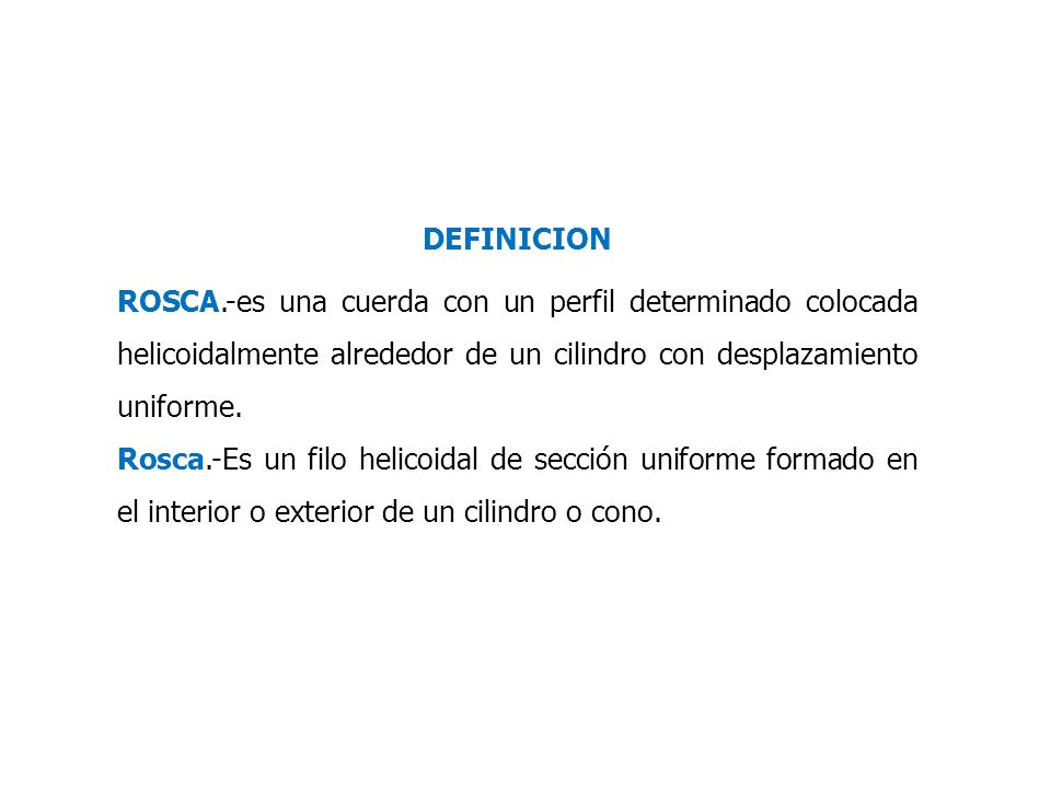 DEFINICION ROSCA.-es una cuerda con un perfil determinado colocada helicoidalmente alrededor de un cilindro con desplazamiento uniforme.
