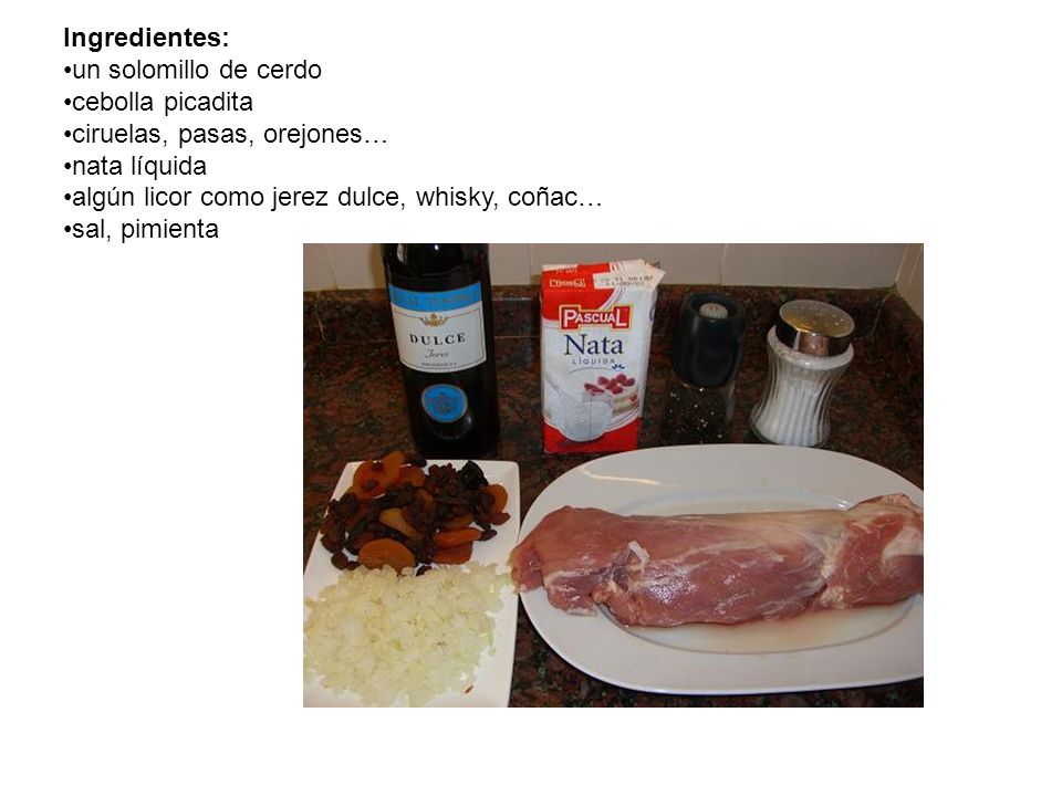 Ingredientes: un solomillo de cerdo. cebolla picadita. ciruelas, pasas, orejones… nata líquida. algún licor como jerez dulce, whisky, coñac…