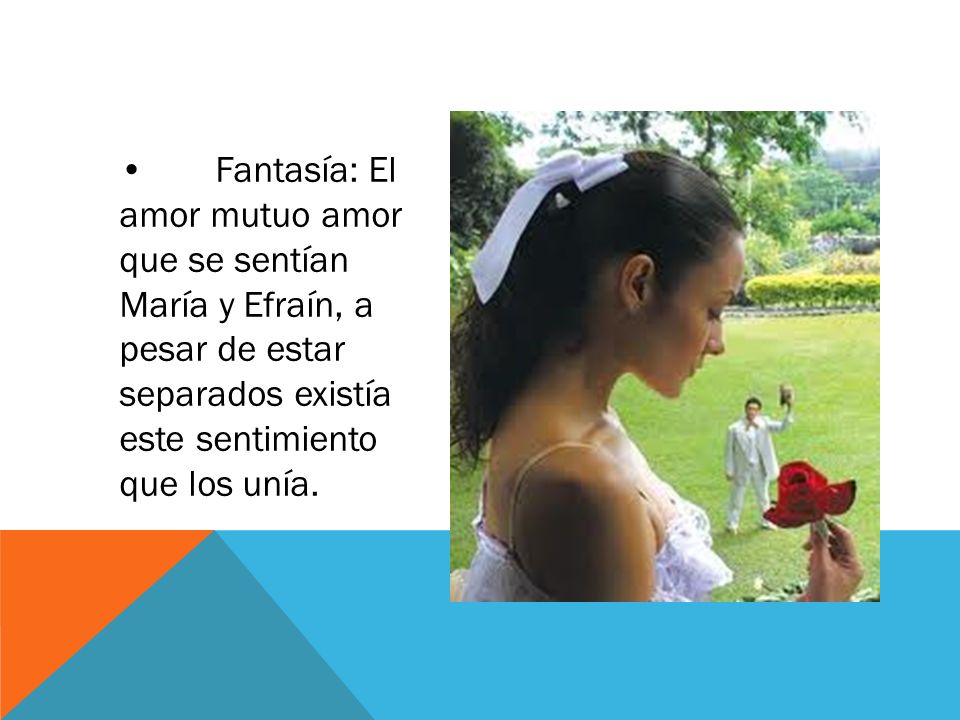 • Fantasía: El amor mutuo amor que se sentían María y Efraín, a pesar de estar separados existía este sentimiento que los unía.