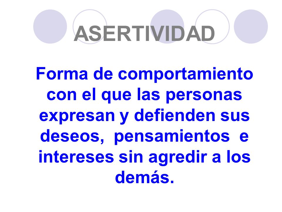 ASERTIVIDAD Forma de comportamiento con el que las personas expresan y defienden sus deseos, pensamientos e intereses sin agredir a los demás.