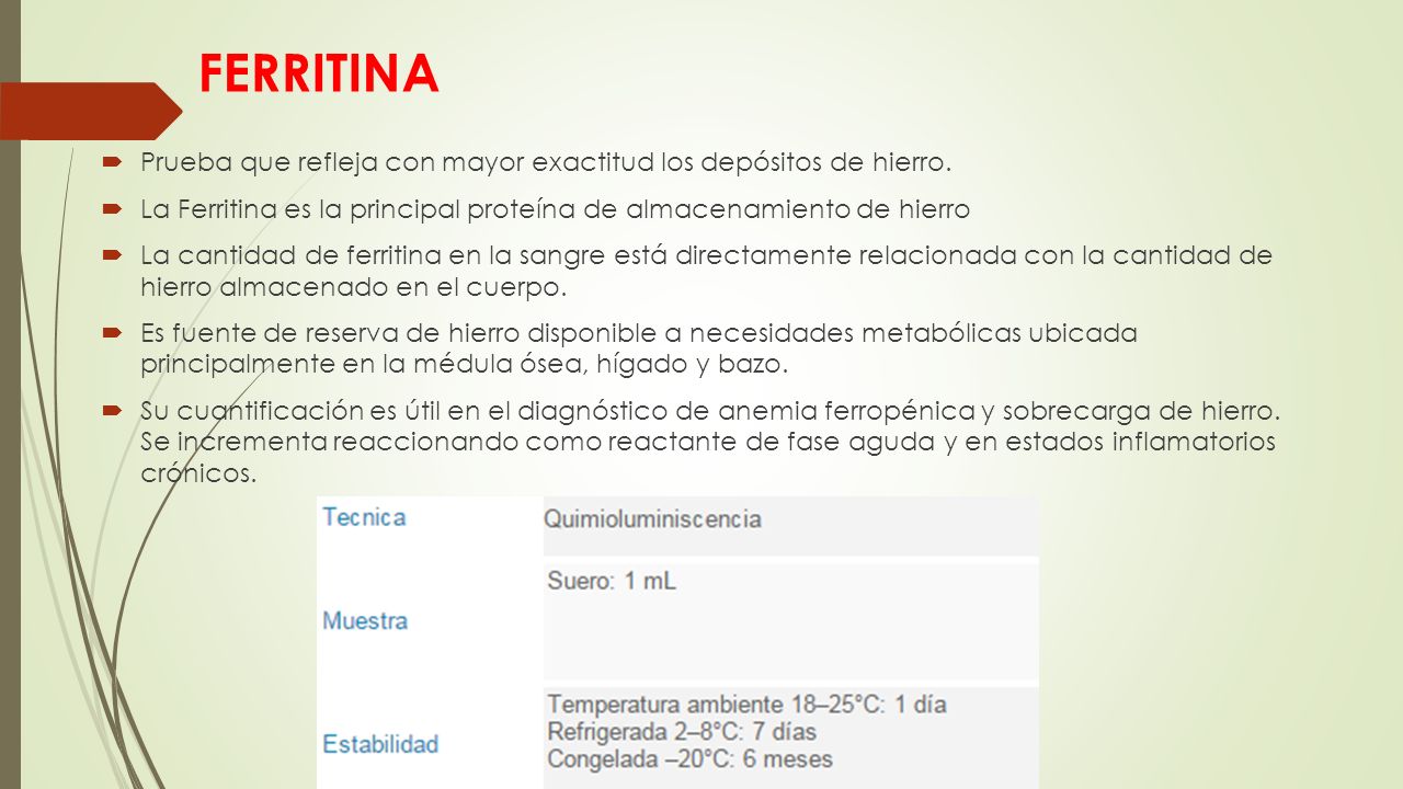 FERRITINA Prueba que refleja con mayor exactitud los depósitos de hierro. La Ferritina es la principal proteína de almacenamiento de hierro.