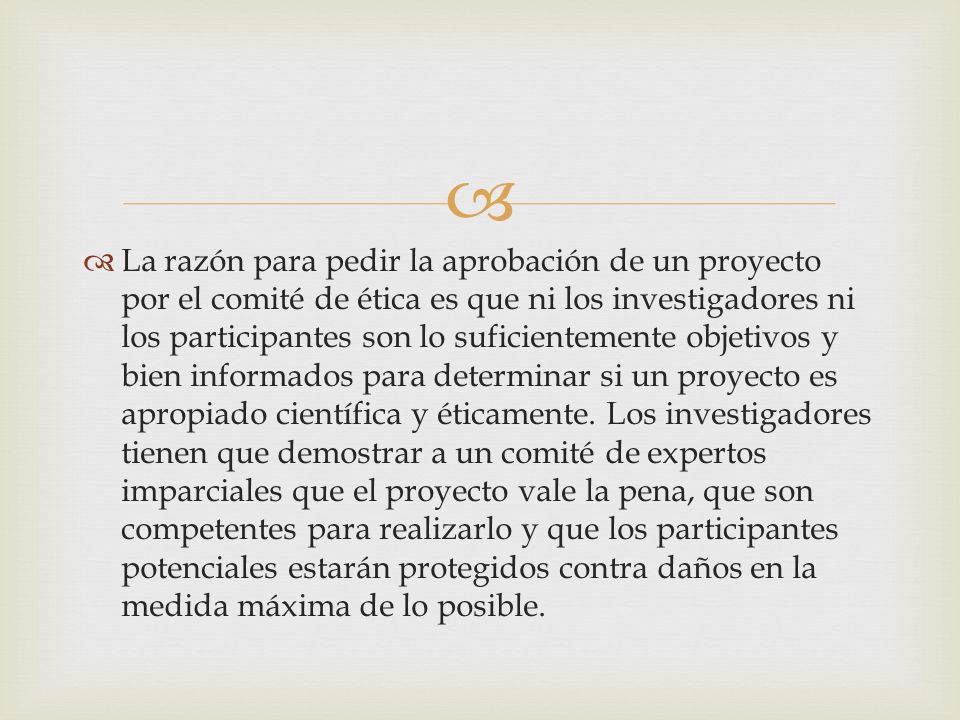 La razón para pedir la aprobación de un proyecto por el comité de ética es que ni los investigadores ni los participantes son lo suficientemente objetivos y bien informados para determinar si un proyecto es apropiado científica y éticamente.