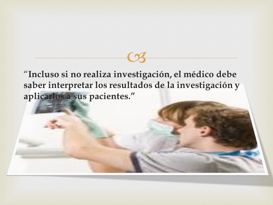 Incluso si no realiza investigación, el médico debe saber interpretar los resultados de la investigación y aplicarlos a sus pacientes.