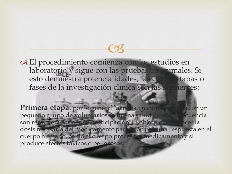 El procedimiento comienza con los estudios en laboratorio y sigue con las pruebas en animales. Si esto demuestra potencialidades, las cuatro etapas o fases de la investigación clínica son las siguientes: