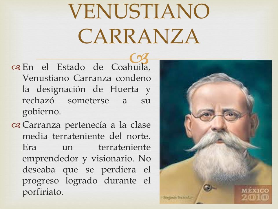 VENUSTIANO CARRANZA En el Estado de Coahuila, Venustiano Carranza condeno la designación de Huerta y rechazó someterse a su gobierno.
