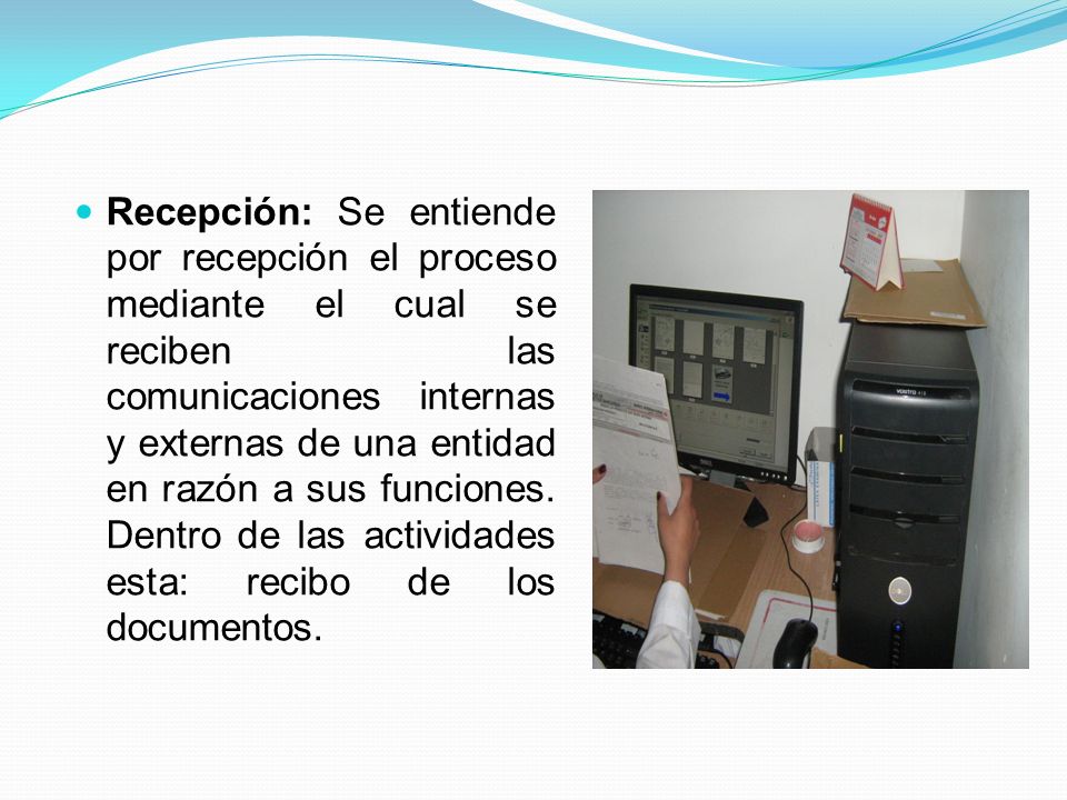 Recepción: Se entiende por recepción el proceso mediante el cual se reciben las comunicaciones internas y externas de una entidad en razón a sus funciones.