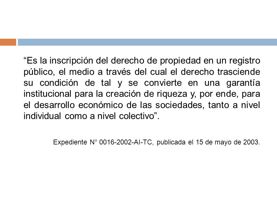 Es la inscripción del derecho de propiedad en un registro público, el medio a través del cual el derecho trasciende su condición de tal y se convierte en una garantía institucional para la creación de riqueza y, por ende, para el desarrollo económico de las sociedades, tanto a nivel individual como a nivel colectivo .