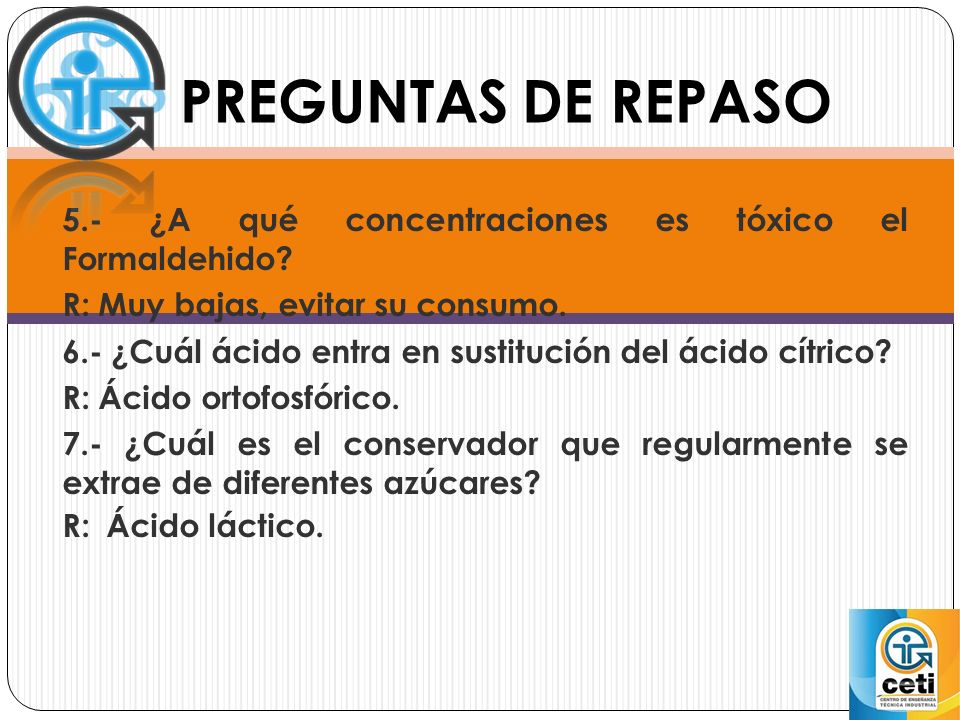 PREGUNTAS DE REPASO 5.- ¿A qué concentraciones es tóxico el Formaldehido R: Muy bajas, evitar su consumo.