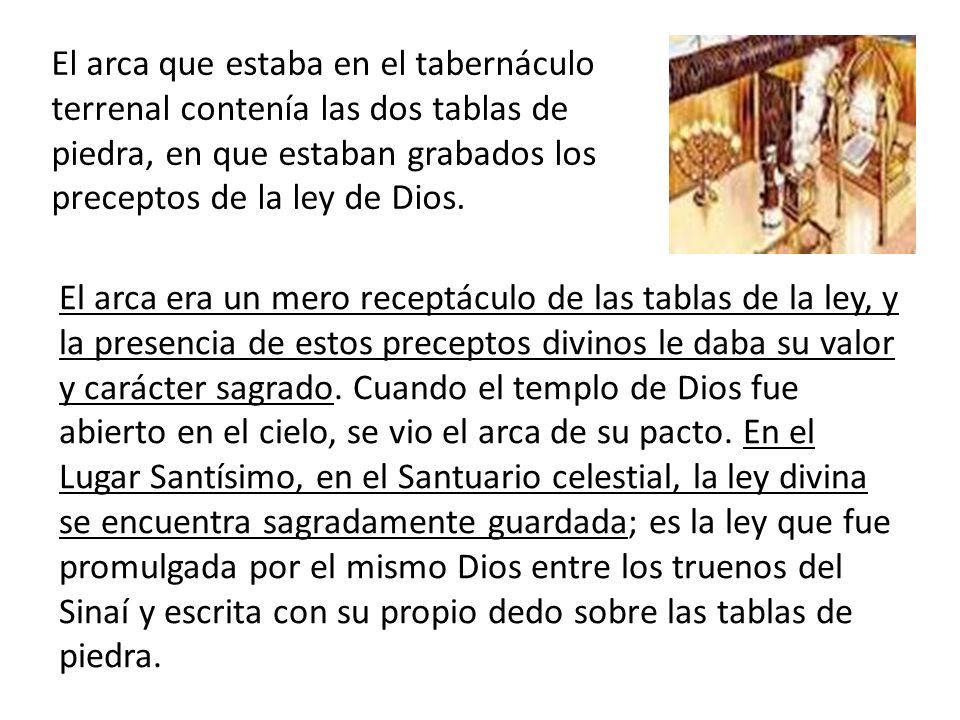 El arca que estaba en el tabernáculo terrenal contenía las dos tablas de piedra, en que estaban grabados los preceptos de la ley de Dios.