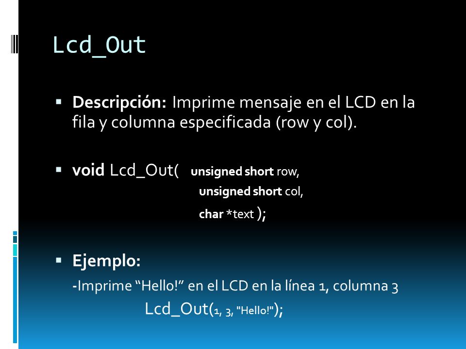 Lcd_Out Descripción: Imprime mensaje en el LCD en la fila y columna especificada (row y col). void Lcd_Out( unsigned short row,