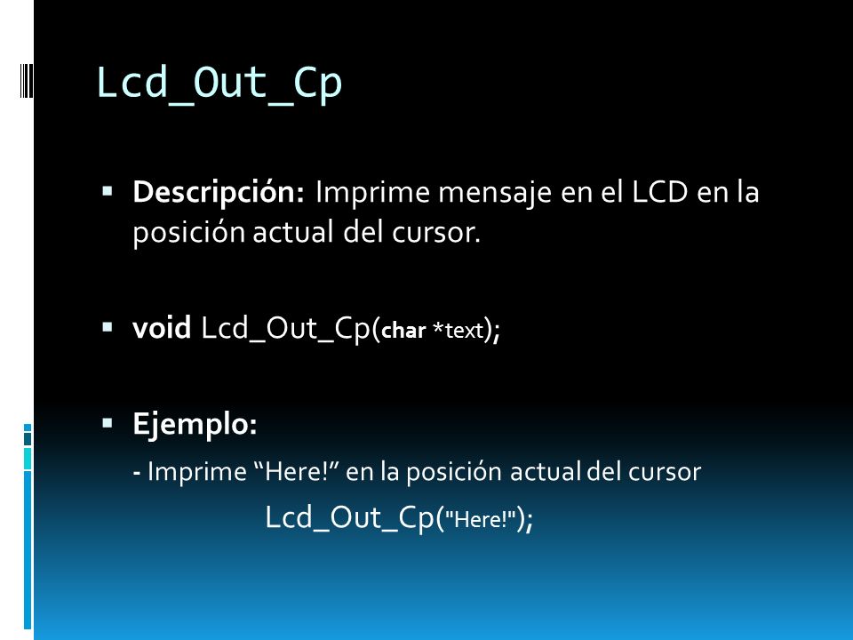 Lcd_Out_Cp Descripción: Imprime mensaje en el LCD en la posición actual del cursor. void Lcd_Out_Cp(char *text);